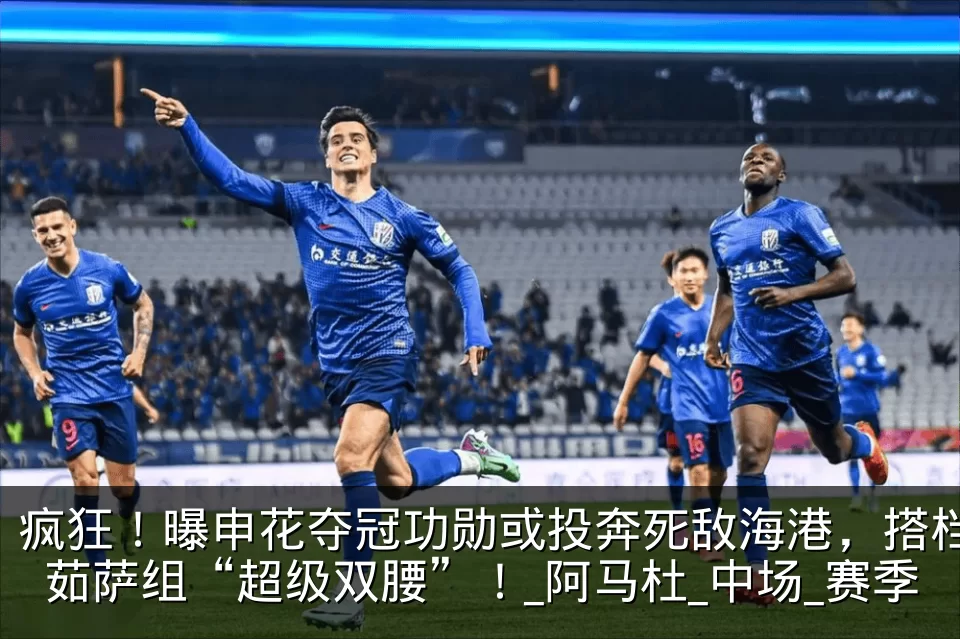 疯狂！曝申花夺冠功勋或投奔死敌海港，搭档茹萨组“超级双腰”！_阿马杜_中场_赛季