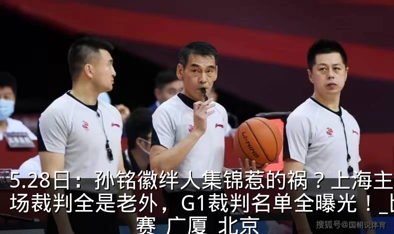 5.28日：孙铭徽绊人集锦惹的祸？上海主场裁判全是老外，G1裁判名单全曝光！_比赛_广厦_北京