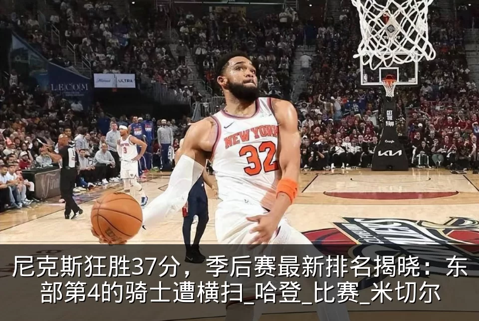 尼克斯狂胜37分，季后赛最新排名揭晓：东部第4的骑士遭横扫_哈登_比赛_米切尔