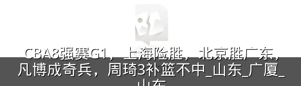 CBA8强赛G1，上海险胜，北京胜广东，凡博成奇兵，周琦3补篮不中_山东_广厦_山东