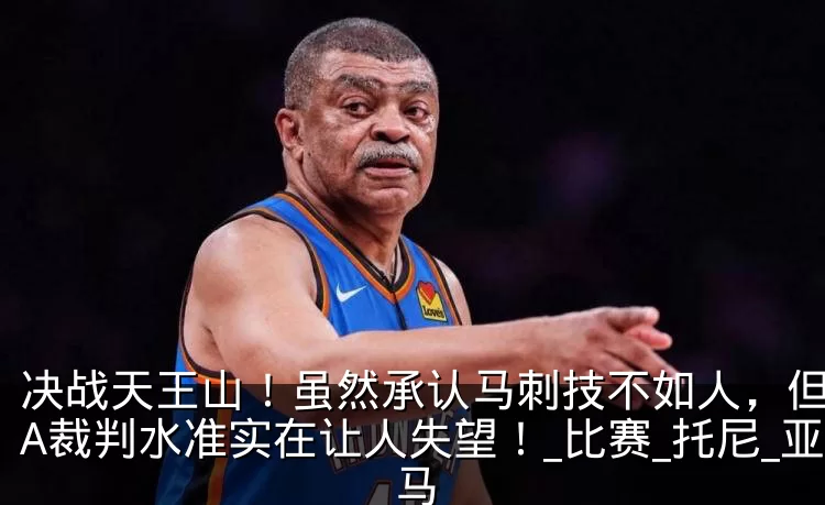 决战天王山！虽然承认马刺技不如人，但NBA裁判水准实在让人失望！_比赛_托尼_亚马